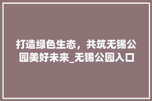 打造绿色生态，共筑无锡公园美好未来_无锡公园入口绿化设计公司风采展示