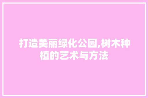 打造美丽绿化公园,树木种植的艺术与方法