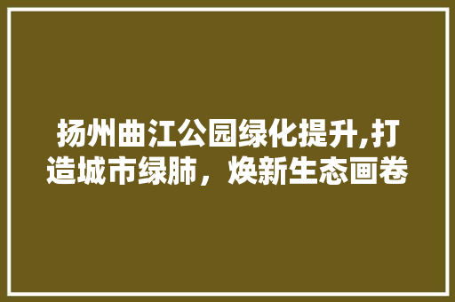 扬州曲江公园绿化提升,打造城市绿肺，焕新生态画卷