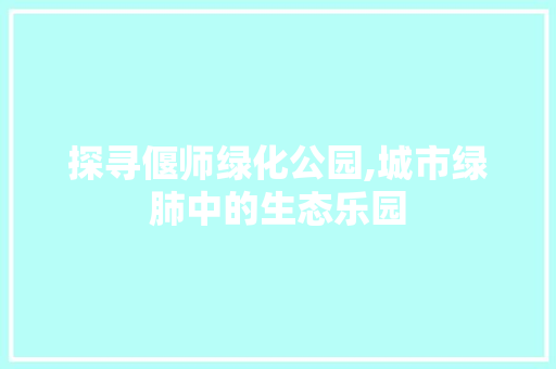探寻偃师绿化公园,城市绿肺中的生态乐园