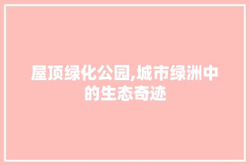 屋顶绿化公园,城市绿洲中的生态奇迹