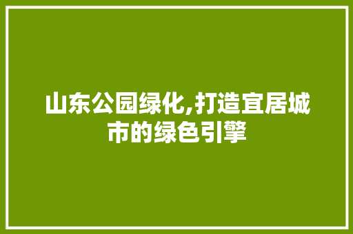 山东公园绿化,打造宜居城市的绿色引擎