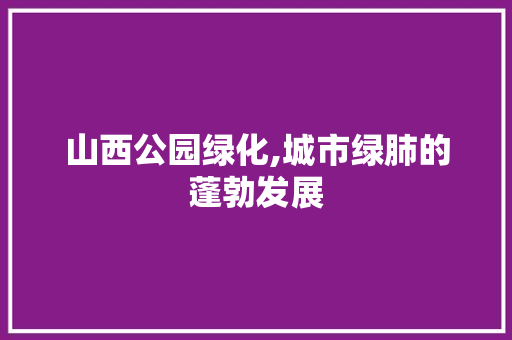山西公园绿化,城市绿肺的蓬勃发展