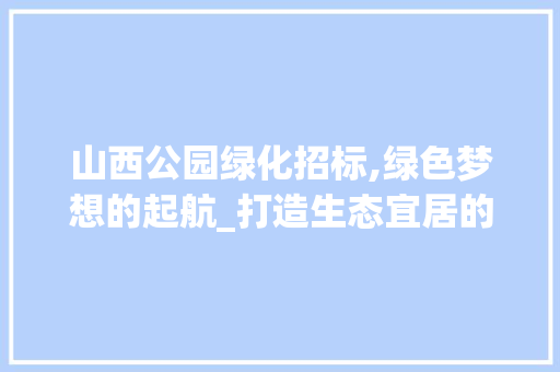 山西公园绿化招标,绿色梦想的起航_打造生态宜居的现代城市