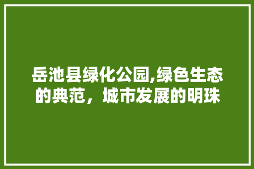 岳池县绿化公园,绿色生态的典范，城市发展的明珠