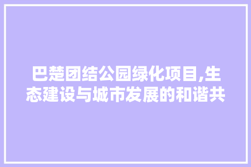 巴楚团结公园绿化项目,生态建设与城市发展的和谐共鸣