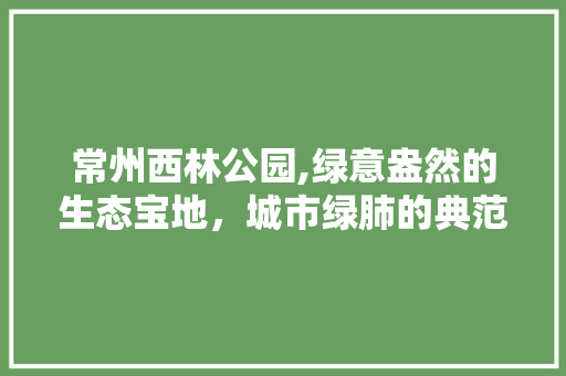 常州西林公园,绿意盎然的生态宝地，城市绿肺的典范