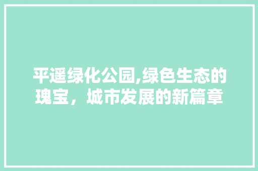 平遥绿化公园,绿色生态的瑰宝，城市发展的新篇章