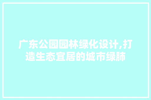 广东公园园林绿化设计,打造生态宜居的城市绿肺