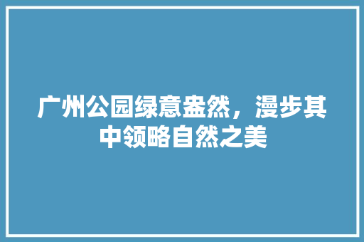 广州公园绿意盎然，漫步其中领略自然之美
