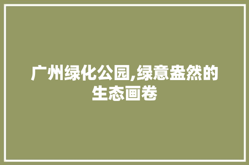 广州绿化公园,绿意盎然的生态画卷