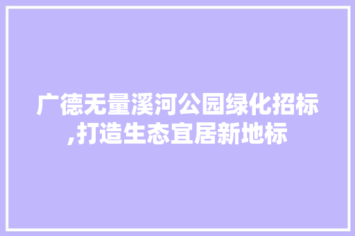 广德无量溪河公园绿化招标,打造生态宜居新地标