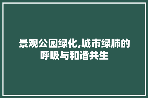 景观公园绿化,城市绿肺的呼吸与和谐共生 造型技术
