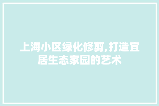 上海小区绿化修剪,打造宜居生态家园的艺术