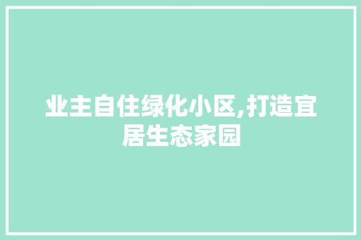 业主自住绿化小区,打造宜居生态家园
