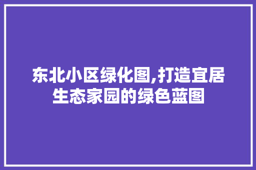 东北小区绿化图,打造宜居生态家园的绿色蓝图