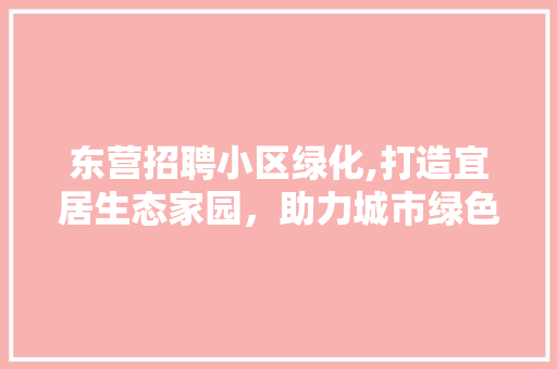 东营招聘小区绿化,打造宜居生态家园，助力城市绿色发展