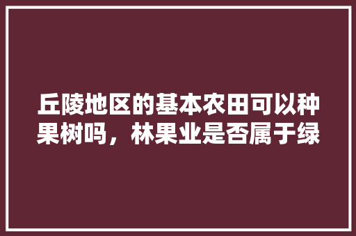 丘陵地区的基本农田可以种果树吗，林果业是否属于绿化类行业。