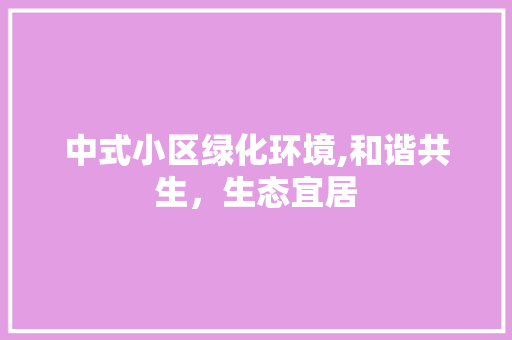 中式小区绿化环境,和谐共生，生态宜居