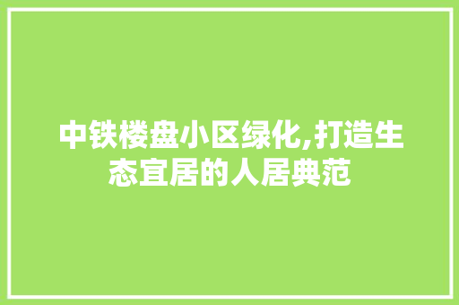 中铁楼盘小区绿化,打造生态宜居的人居典范
