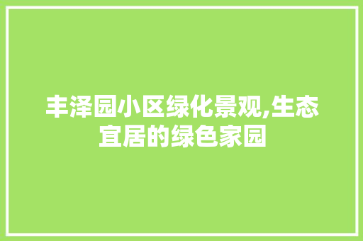 丰泽园小区绿化景观,生态宜居的绿色家园