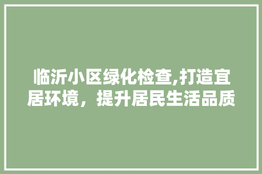 临沂小区绿化检查,打造宜居环境，提升居民生活品质