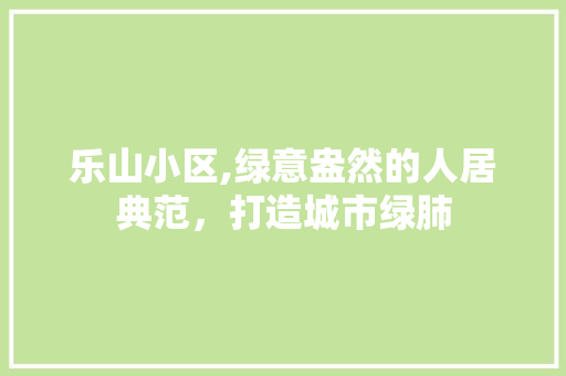 乐山小区,绿意盎然的人居典范，打造城市绿肺