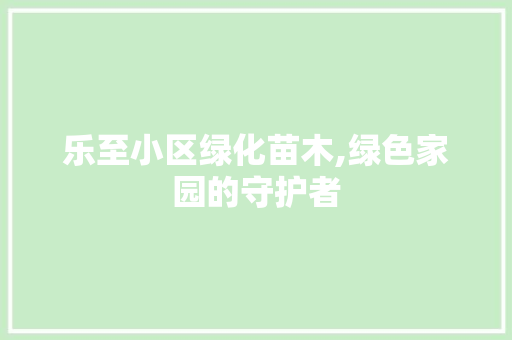 乐至小区绿化苗木,绿色家园的守护者