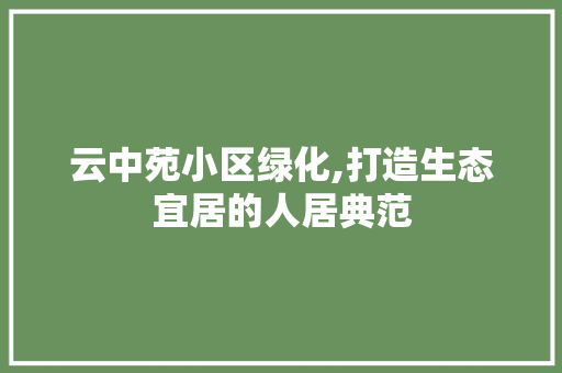 云中苑小区绿化,打造生态宜居的人居典范