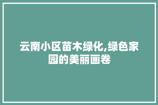 云南小区苗木绿化,绿色家园的美丽画卷