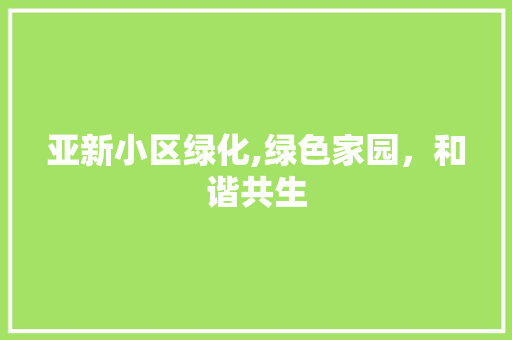 亚新小区绿化,绿色家园，和谐共生