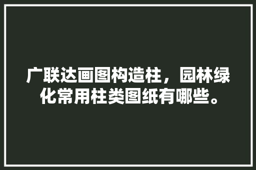 广联达画图构造柱，园林绿化常用柱类图纸有哪些。
