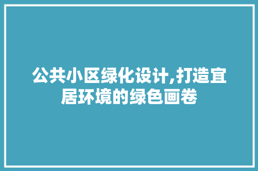 公共小区绿化设计,打造宜居环境的绿色画卷
