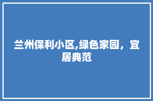 兰州保利小区,绿色家园，宜居典范