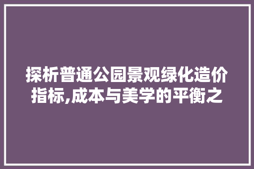 探析普通公园景观绿化造价指标,成本与美学的平衡之路