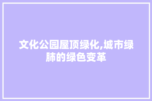 文化公园屋顶绿化,城市绿肺的绿色变革