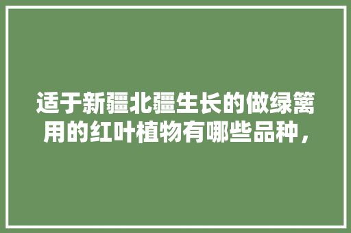 适于新疆北疆生长的做绿篱用的红叶植物有哪些品种，新疆常见绿化树类有哪些种类。