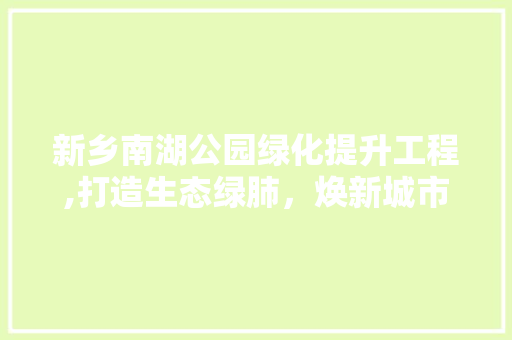 新乡南湖公园绿化提升工程,打造生态绿肺，焕新城市生活画卷