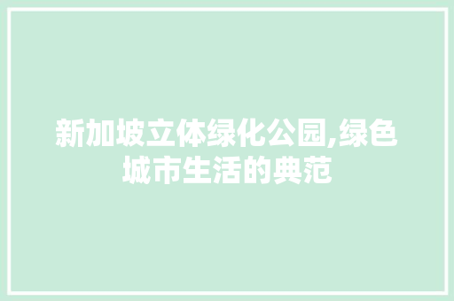 新加坡立体绿化公园,绿色城市生活的典范