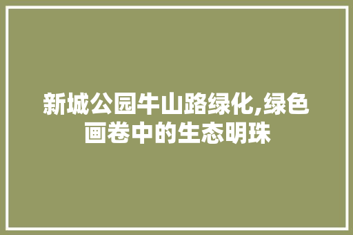 新城公园牛山路绿化,绿色画卷中的生态明珠