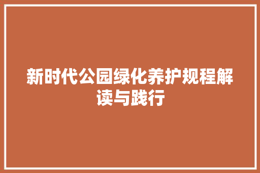 新时代公园绿化养护规程解读与践行