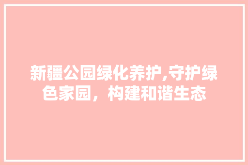 新疆公园绿化养护,守护绿色家园，构建和谐生态