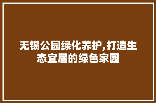 无锡公园绿化养护,打造生态宜居的绿色家园