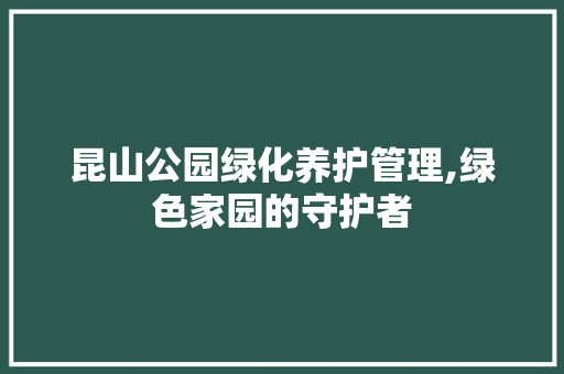 昆山公园绿化养护管理,绿色家园的守护者