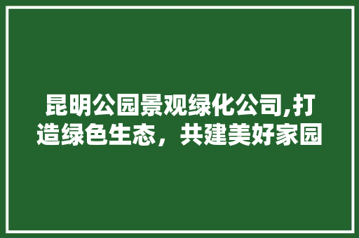 昆明公园景观绿化公司,打造绿色生态，共建美好家园