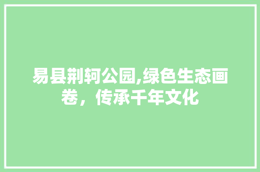 易县荆轲公园,绿色生态画卷，传承千年文化