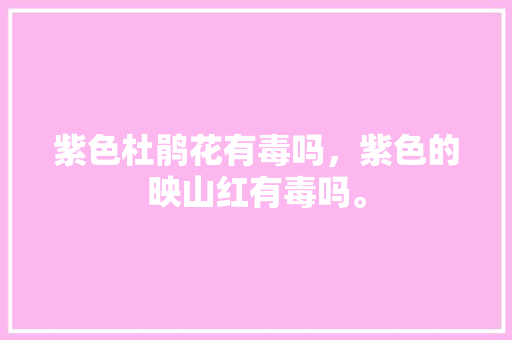 紫色杜鹃花有毒吗，紫色的映山红有毒吗。