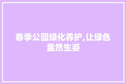 春季公园绿化养护,让绿色盎然生姿