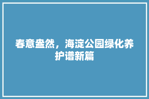 春意盎然，海淀公园绿化养护谱新篇