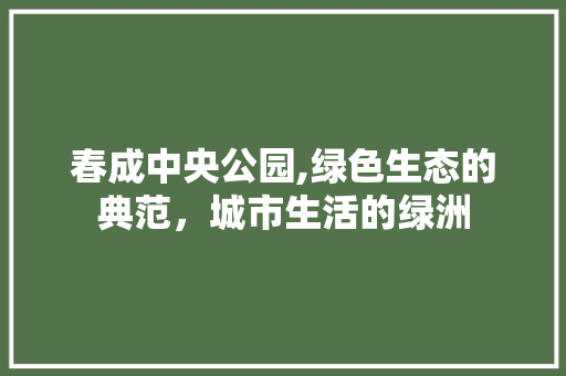 春成中央公园,绿色生态的典范，城市生活的绿洲